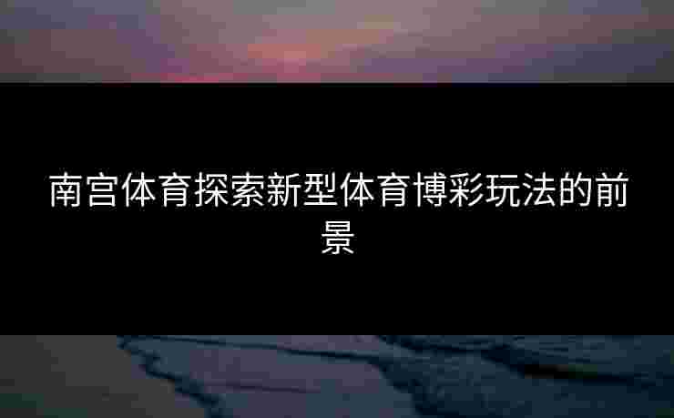 南宫体育探索新型体育博彩玩法的前景