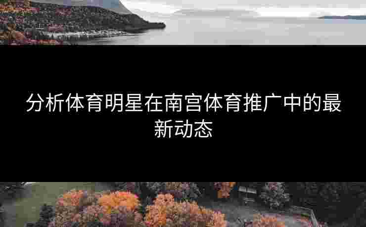 分析体育明星在南宫体育推广中的最新动态