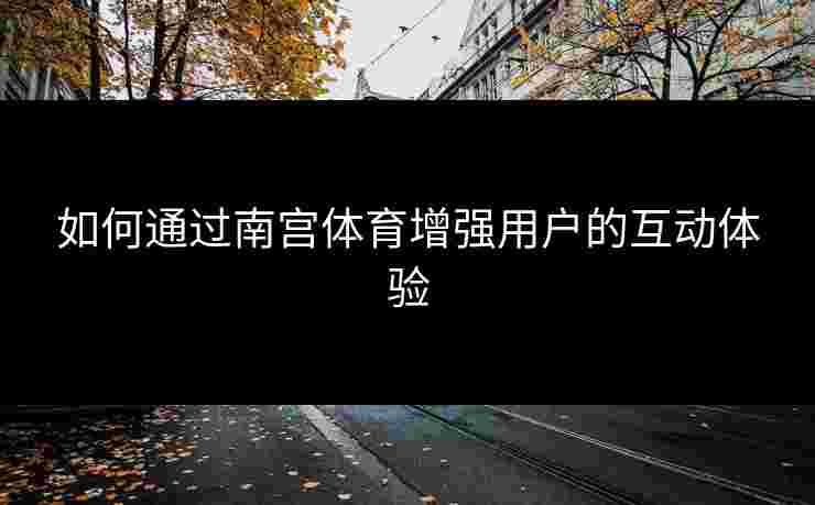 如何通过南宫体育增强用户的互动体验