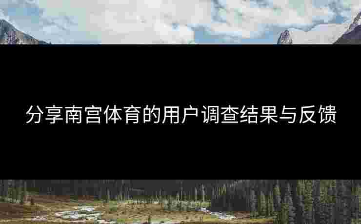 分享南宫体育的用户调查结果与反馈