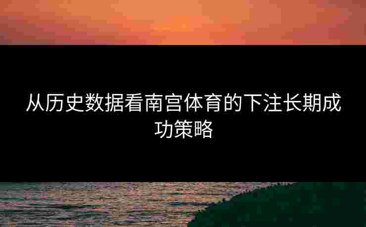 从历史数据看南宫体育的下注长期成功策略