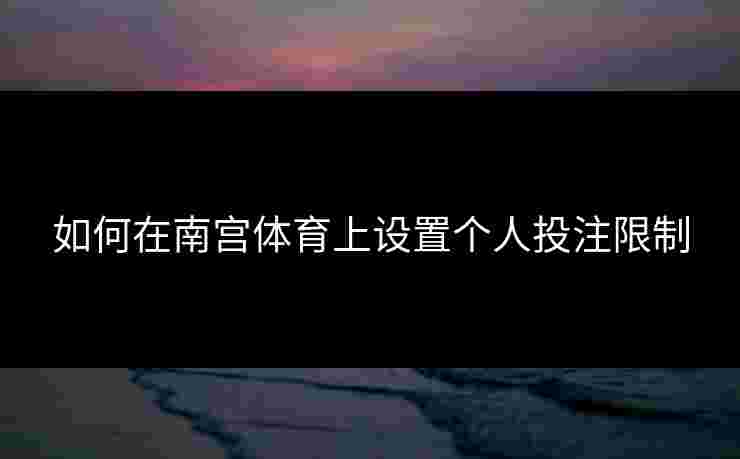 如何在南宫体育上设置个人投注限制