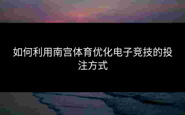 如何利用南宫体育优化电子竞技的投注方式