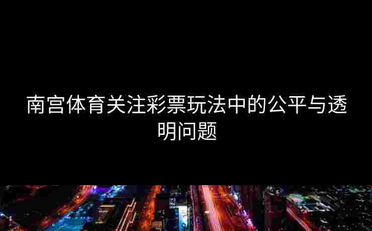 南宫体育关注彩票玩法中的公平与透明问题