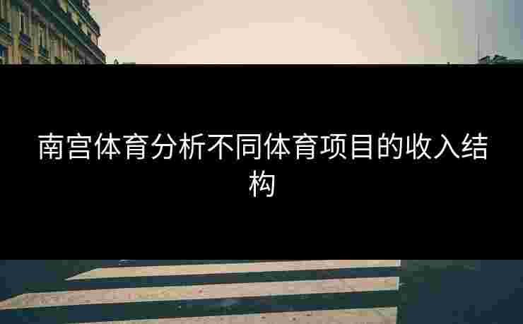 南宫体育分析不同体育项目的收入结构