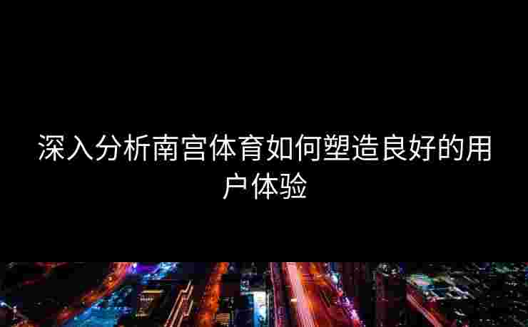 深入分析南宫体育如何塑造良好的用户体验