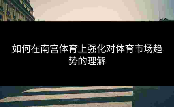 如何在南宫体育上强化对体育市场趋势的理解