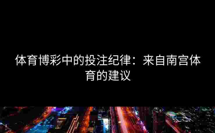 体育博彩中的投注纪律：来自南宫体育的建议