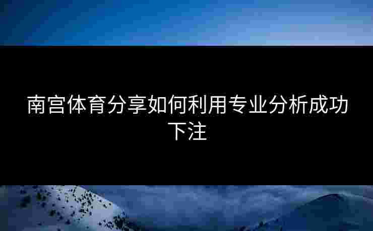 南宫体育分享如何利用专业分析成功下注