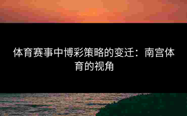 体育赛事中博彩策略的变迁：南宫体育的视角