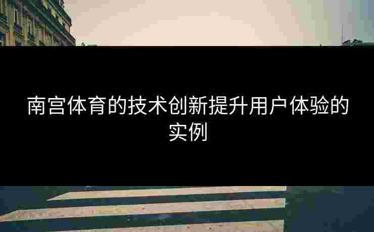 南宫体育的技术创新提升用户体验的实例