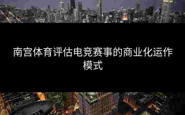南宫体育评估电竞赛事的商业化运作模式