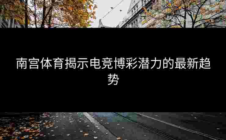 南宫体育揭示电竞博彩潜力的最新趋势