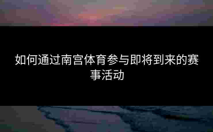 如何通过南宫体育参与即将到来的赛事活动