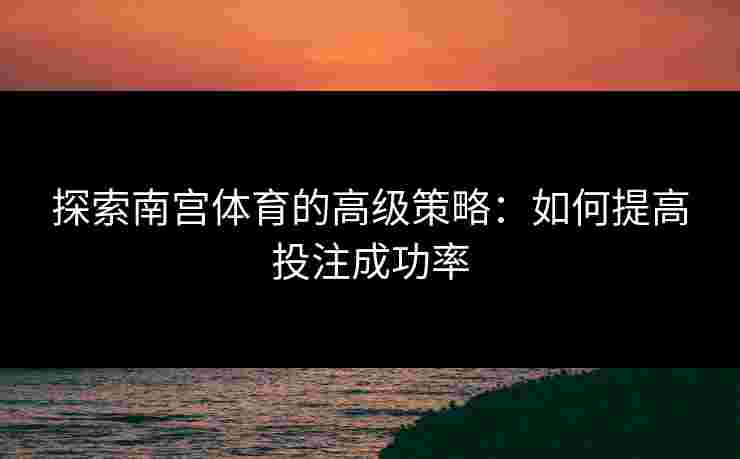 探索南宫体育的高级策略：如何提高投注成功率