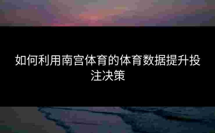 如何利用南宫体育的体育数据提升投注决策