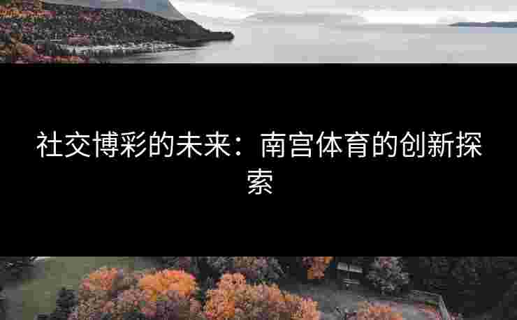 社交博彩的未来：南宫体育的创新探索