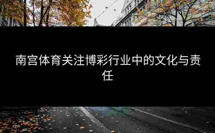 南宫体育关注博彩行业中的文化与责任