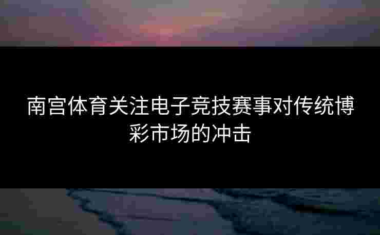 南宫体育关注电子竞技赛事对传统博彩市场的冲击