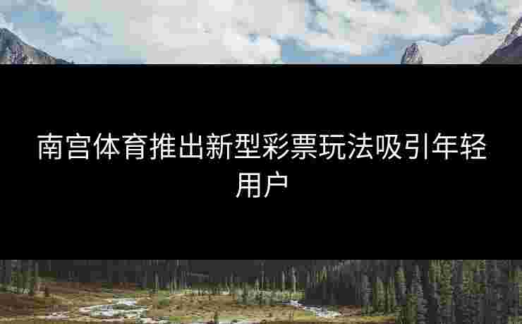 南宫体育推出新型彩票玩法吸引年轻用户