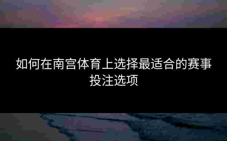 如何在南宫体育上选择最适合的赛事投注选项