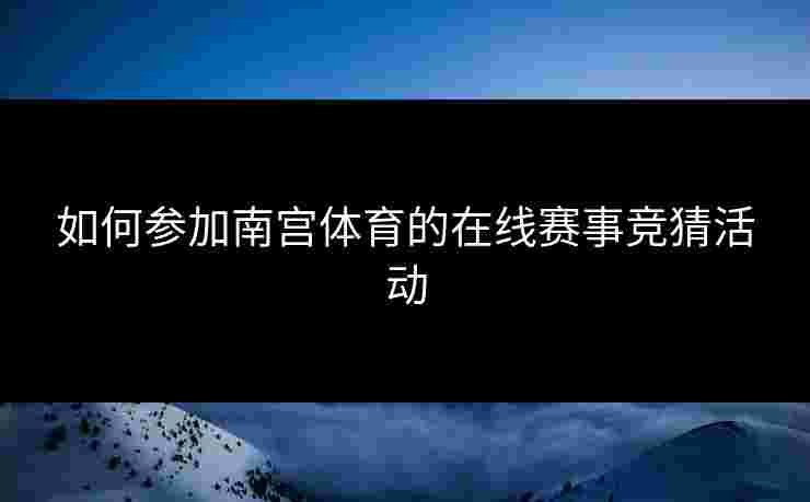 如何参加南宫体育的在线赛事竞猜活动