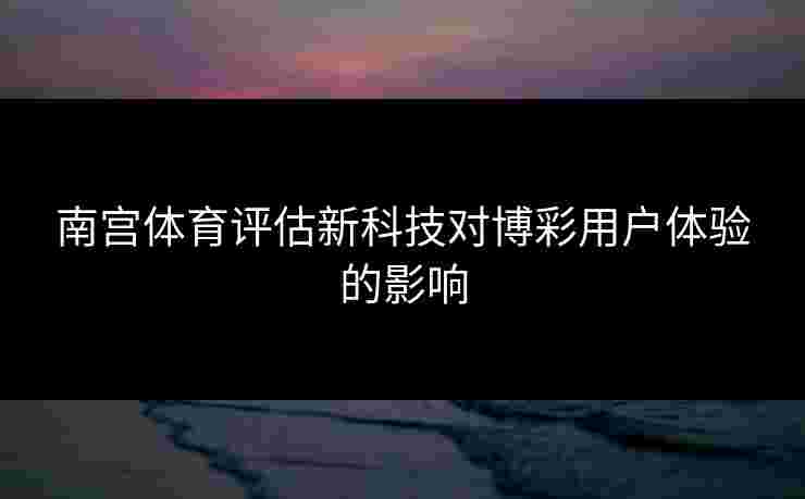 南宫体育评估新科技对博彩用户体验的影响