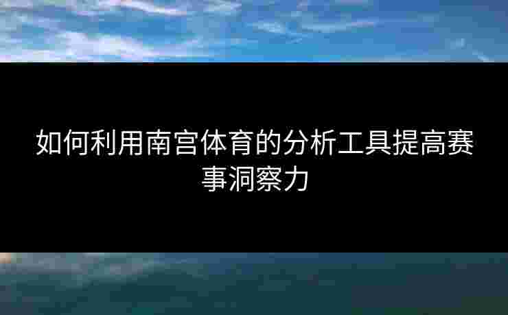 如何利用南宫体育的分析工具提高赛事洞察力