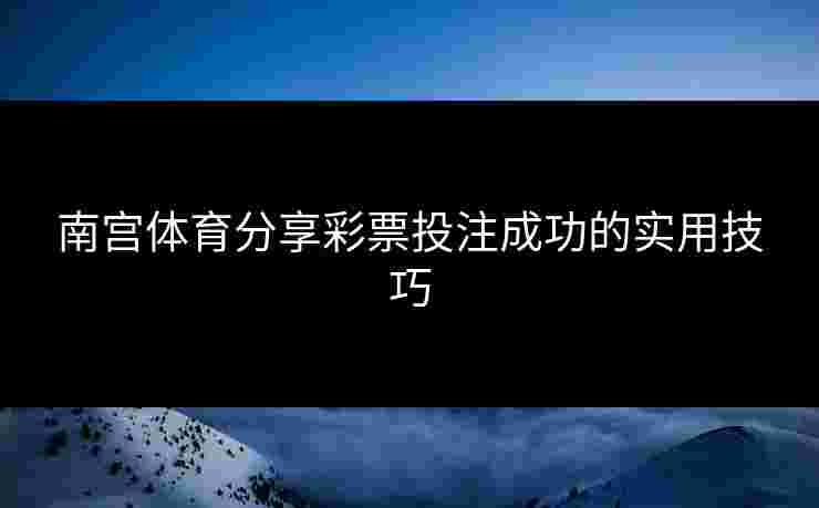 南宫体育分享彩票投注成功的实用技巧