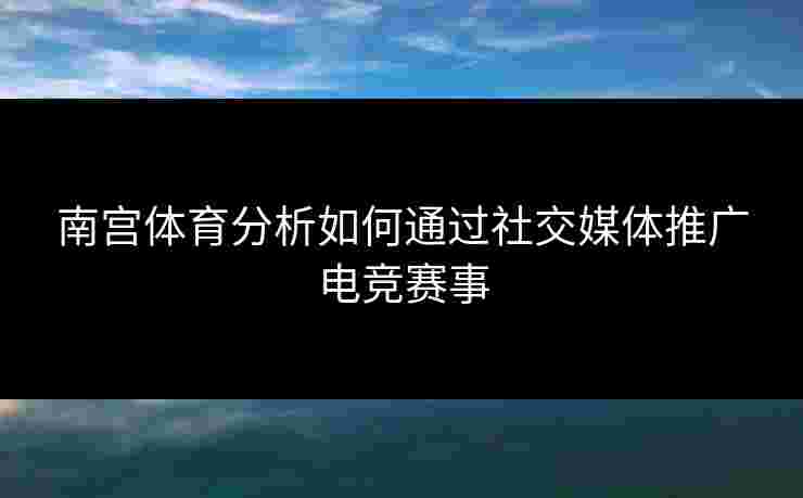 南宫体育分析如何通过社交媒体推广电竞赛事
