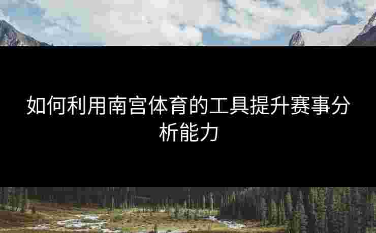 如何利用南宫体育的工具提升赛事分析能力