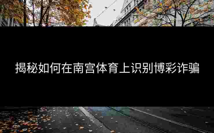 揭秘如何在南宫体育上识别博彩诈骗