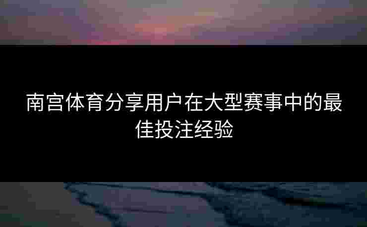 南宫体育分享用户在大型赛事中的最佳投注经验