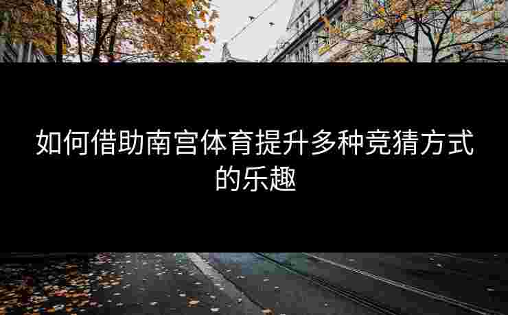 如何借助南宫体育提升多种竞猜方式的乐趣