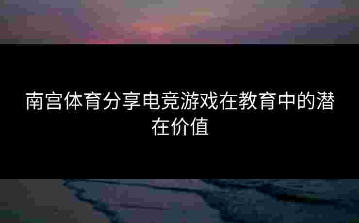 南宫体育分享电竞游戏在教育中的潜在价值 南宫体育分享电竞游戏在教育中的潜在价值