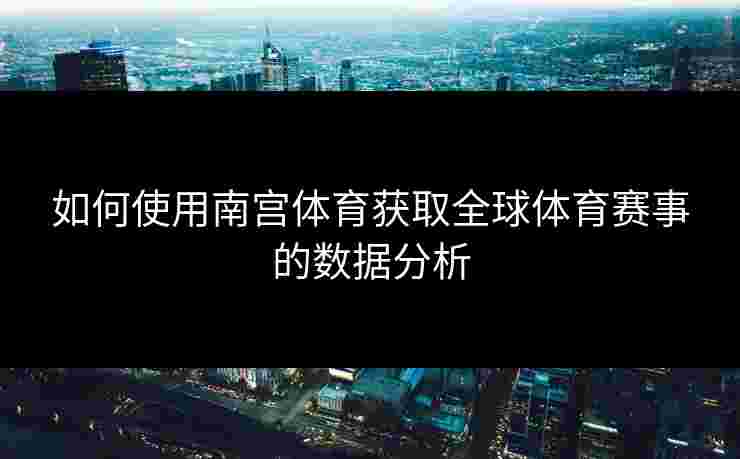 如何使用南宫体育获取全球体育赛事的数据分析