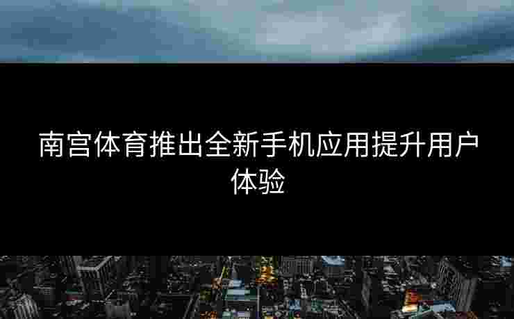 南宫体育推出全新手机应用提升用户体验