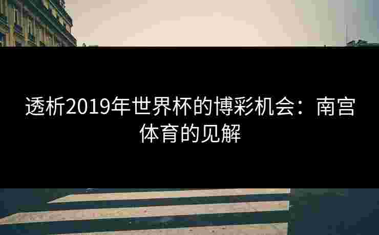 透析2019年世界杯的博彩机会：南宫体育的见解