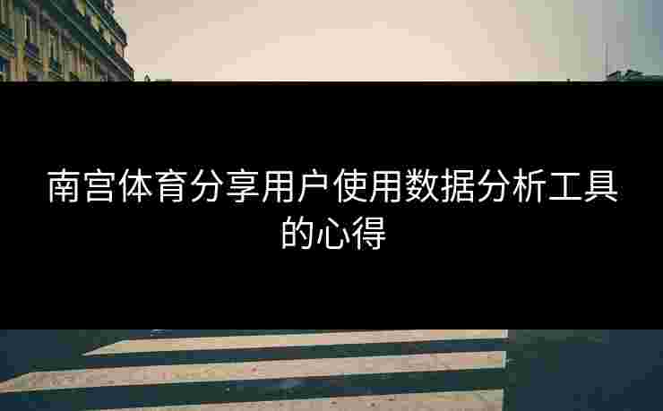 南宫体育分享用户使用数据分析工具的心得