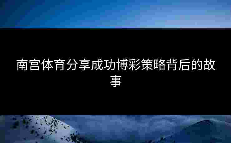 南宫体育分享成功博彩策略背后的故事