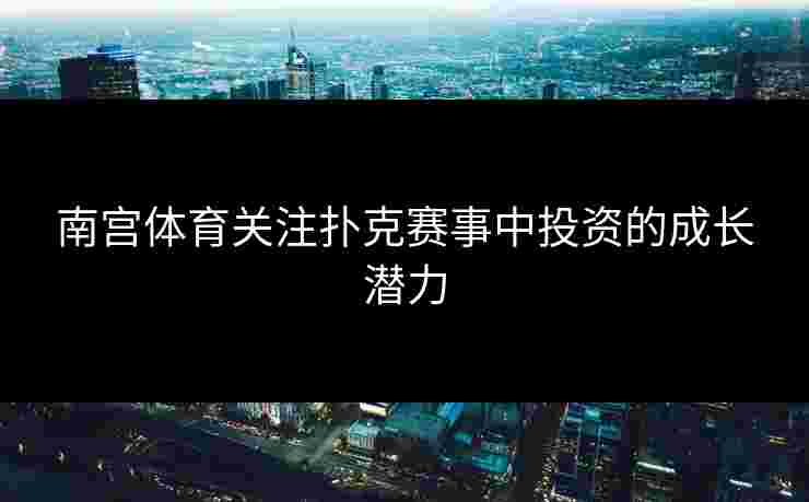 南宫体育关注扑克赛事中投资的成长潜力