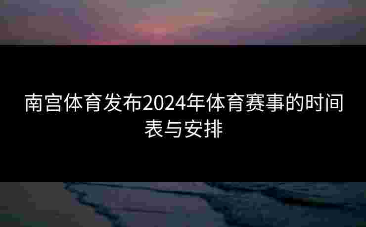 南宫体育发布2024年体育赛事的时间表与安排