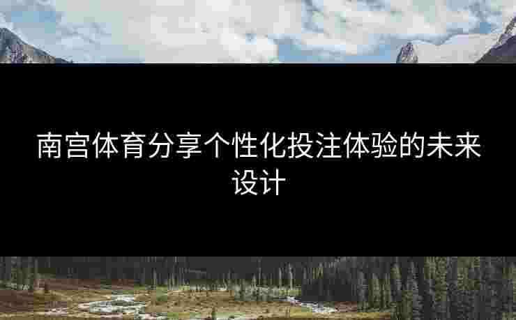 南宫体育分享个性化投注体验的未来设计