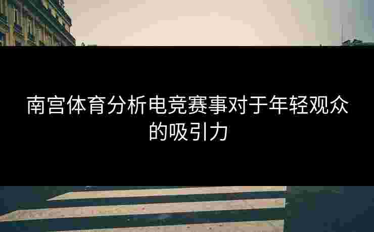 南宫体育分析电竞赛事对于年轻观众的吸引力