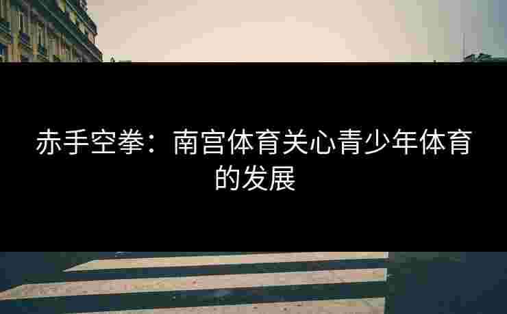 赤手空拳：南宫体育关心青少年体育的发展