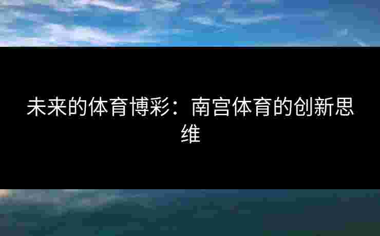 未来的体育博彩：南宫体育的创新思维