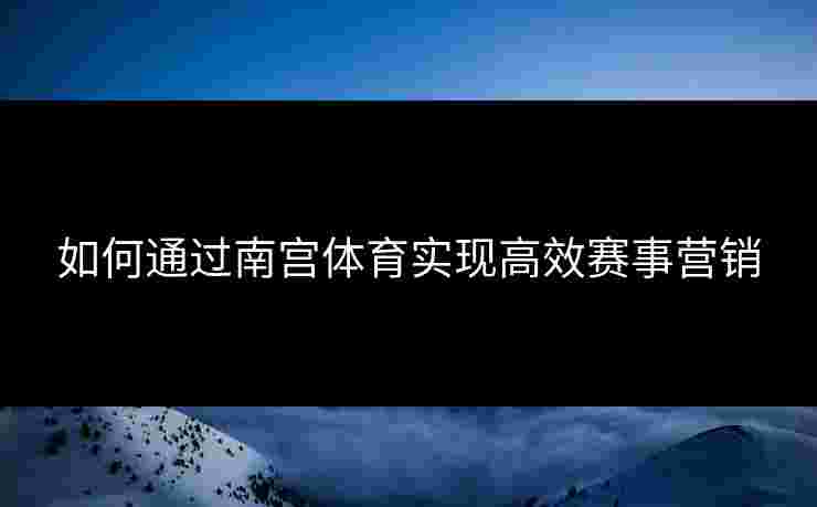 如何通过南宫体育实现高效赛事营销