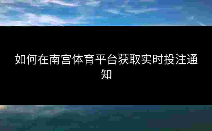 如何在南宫体育平台获取实时投注通知