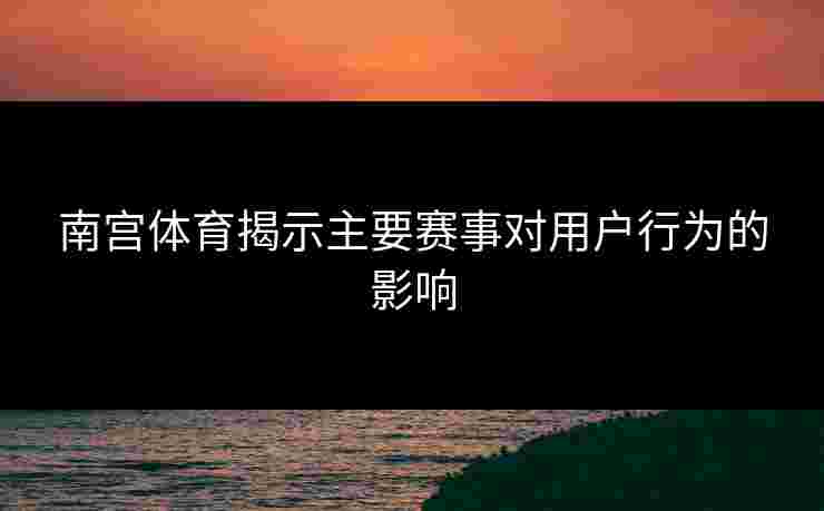 南宫体育揭示主要赛事对用户行为的影响