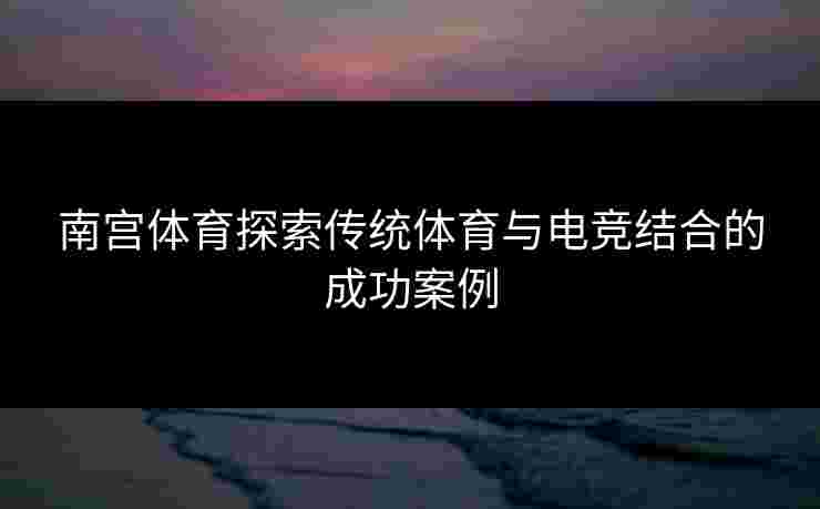 南宫体育探索传统体育与电竞结合的成功案例